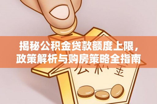 谯城揭秘公积金贷款额度上限，政策解析与购房策略全指南