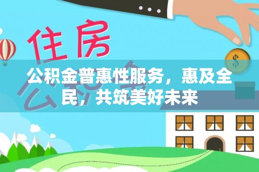 谯城公积金普惠性服务，惠及全民，共筑美好未来