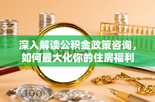 谯城深入解读公积金政策咨询，如何最大化你的住房福利