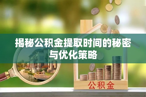 谯城揭秘公积金提取时间的秘密与优化策略