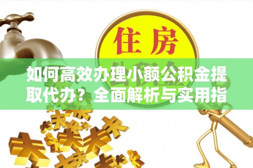 谯城如何高效办理小额公积金提取代办？全面解析与实用指南