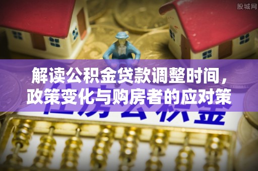 谯城解读公积金贷款调整时间，政策变化与购房者的应对策略