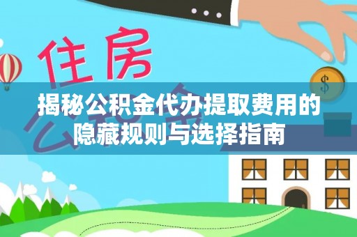 谯城揭秘公积金代办提取费用的隐藏规则与选择指南