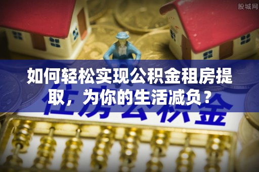 谯城如何轻松实现公积金租房提取，为你的生活减负？
