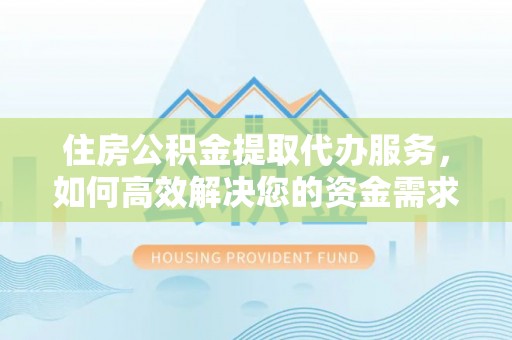 谯城住房公积金提取代办服务，如何高效解决您的资金需求