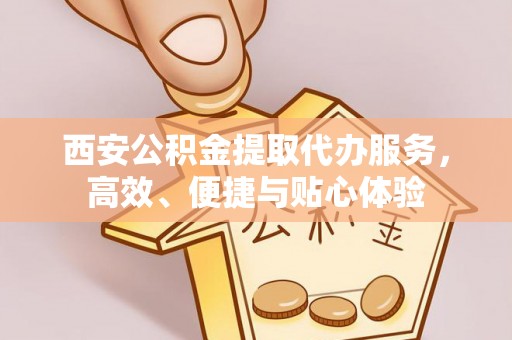 谯城西安公积金提取代办服务，高效、便捷与贴心体验