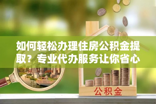 谯城如何轻松办理住房公积金提取？专业代办服务让你省心无忧