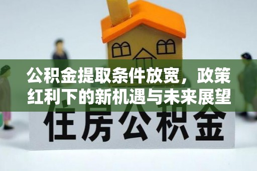 谯城公积金提取条件放宽，政策红利下的新机遇与未来展望