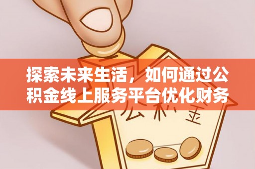 谯城探索未来生活，如何通过公积金线上服务平台优化财务管理