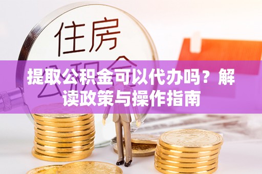 谯城提取公积金可以代办吗？解读政策与操作指南