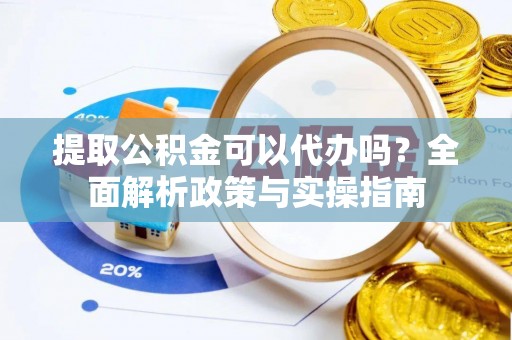 谯城提取公积金可以代办吗？全面解析政策与实操指南