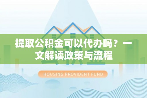 谯城提取公积金可以代办吗？一文解读政策与流程
