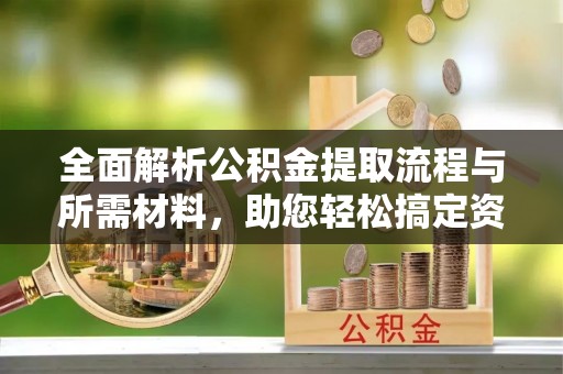 谯城全面解析公积金提取流程与所需材料，助您轻松搞定资金提取