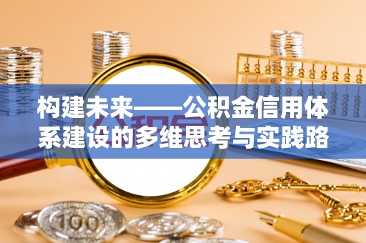 谯城构建未来——公积金信用体系建设的多维思考与实践路径