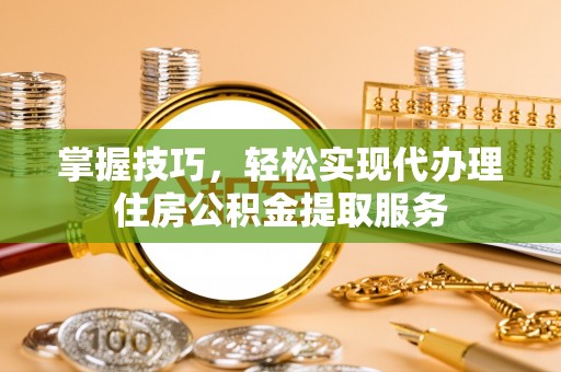 谯城掌握技巧，轻松实现代办理住房公积金提取服务