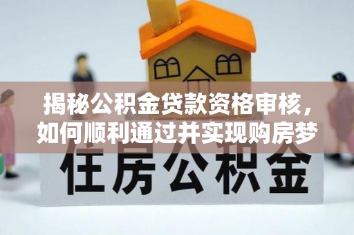 谯城揭秘公积金贷款资格审核，如何顺利通过并实现购房梦想