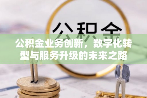 谯城公积金业务创新，数字化转型与服务升级的未来之路