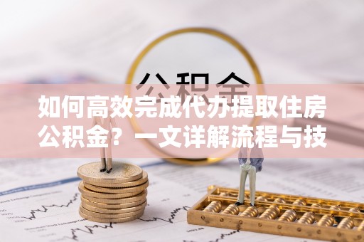 谯城如何高效完成代办提取住房公积金？一文详解流程与技巧