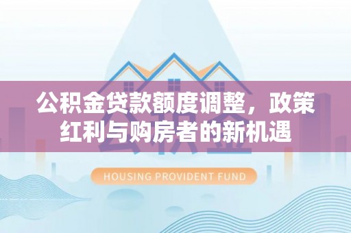 谯城公积金贷款额度调整，政策红利与购房者的新机遇