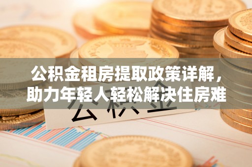 谯城公积金租房提取政策详解，助力年轻人轻松解决住房难题