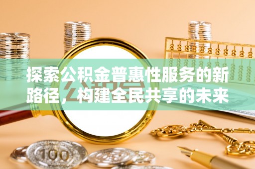 谯城探索公积金普惠性服务的新路径，构建全民共享的未来