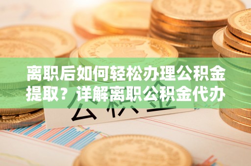 谯城离职后如何轻松办理公积金提取？详解离职公积金代办提取流程