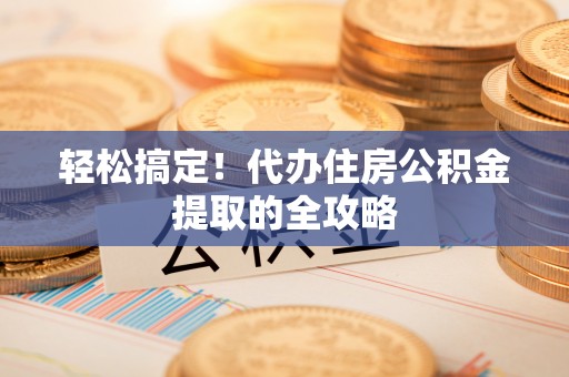 谯城轻松搞定！代办住房公积金提取的全攻略