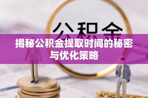谯城揭秘公积金提取时间的秘密与优化策略