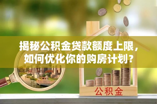 谯城揭秘公积金贷款额度上限，如何优化你的购房计划？