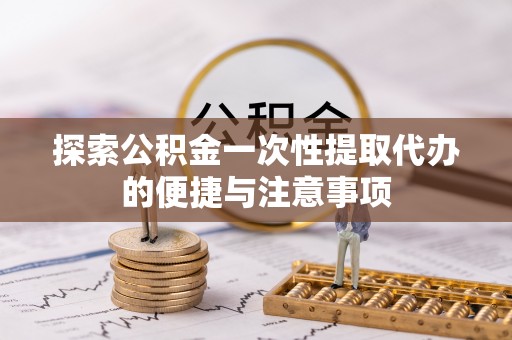 谯城探索公积金一次性提取代办的便捷与注意事项