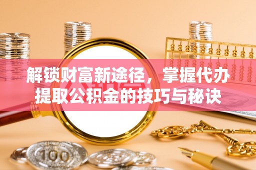谯城解锁财富新途径，掌握代办提取公积金的技巧与秘诀
