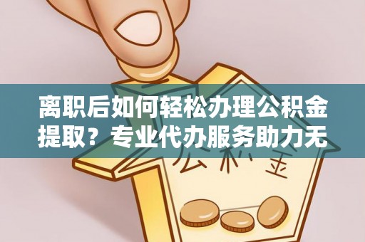 谯城离职后如何轻松办理公积金提取？专业代办服务助力无忧