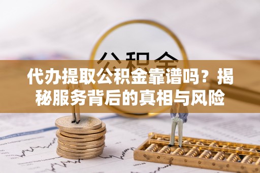 谯城代办提取公积金靠谱吗？揭秘服务背后的真相与风险