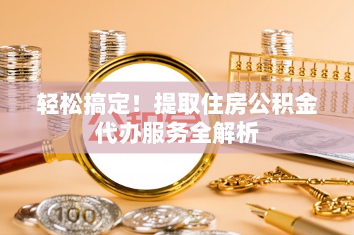 谯城轻松搞定！提取住房公积金代办服务全解析