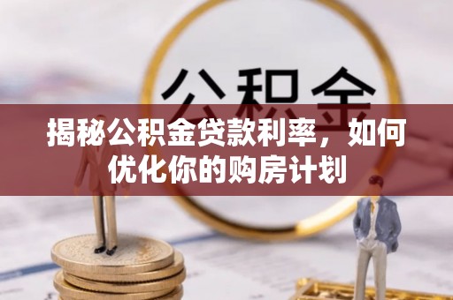 谯城揭秘公积金贷款利率，如何优化你的购房计划