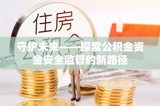 谯城守护未来——探索公积金资金安全监管的新路径