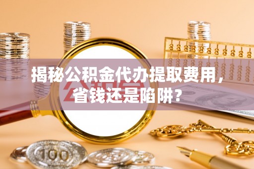 谯城揭秘公积金代办提取费用，省钱还是陷阱？
