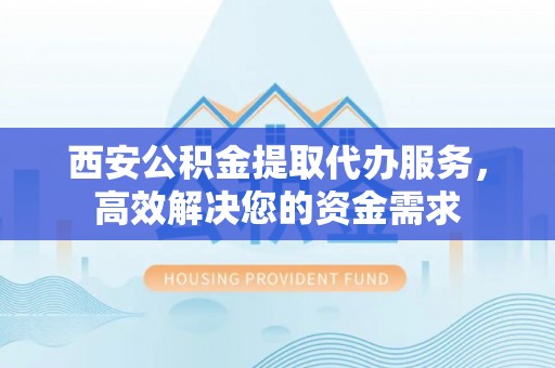 谯城西安公积金提取代办服务，高效解决您的资金需求