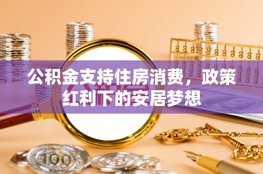 谯城公积金支持住房消费，政策红利下的安居梦想