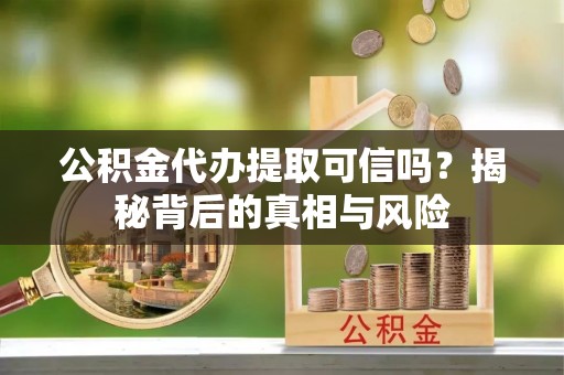 谯城公积金代办提取可信吗？揭秘背后的真相与风险