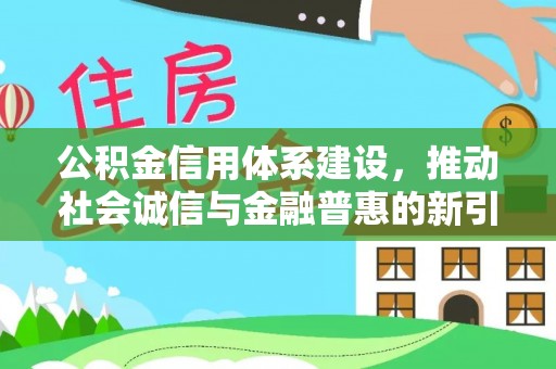 谯城公积金信用体系建设，推动社会诚信与金融普惠的新引擎