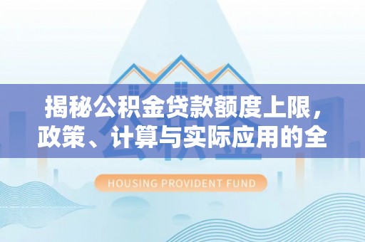 谯城揭秘公积金贷款额度上限，政策、计算与实际应用的全面解析