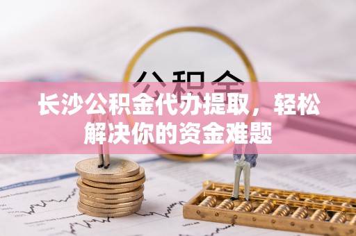 谯城长沙公积金代办提取，轻松解决你的资金难题