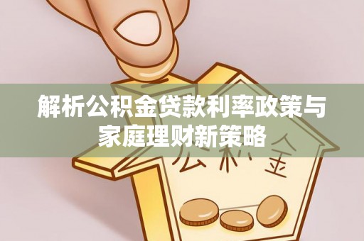 谯城解析公积金贷款利率政策与家庭理财新策略