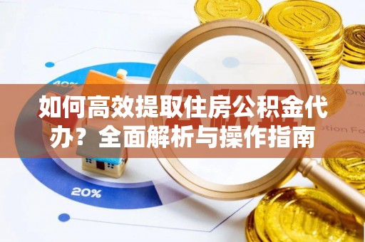 谯城如何高效提取住房公积金代办？全面解析与操作指南