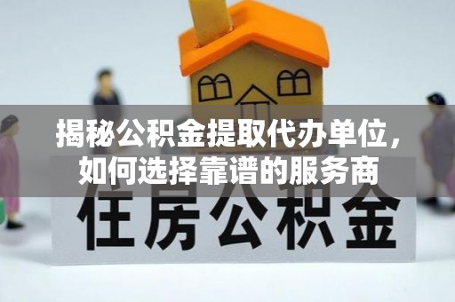 谯城揭秘公积金提取代办单位，如何选择靠谱的服务商