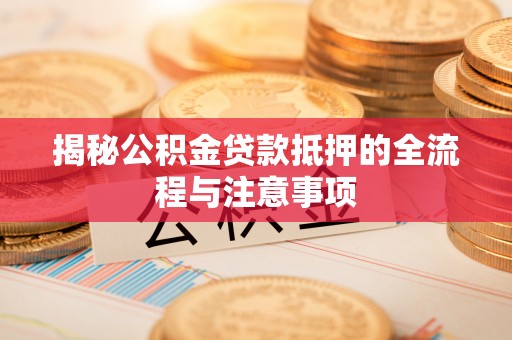 谯城揭秘公积金贷款抵押的全流程与注意事项