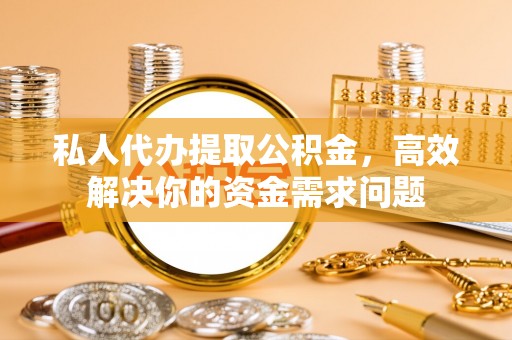 谯城私人代办提取公积金，高效解决你的资金需求问题