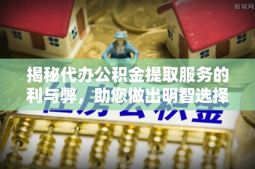 谯城揭秘代办公积金提取服务的利与弊，助您做出明智选择