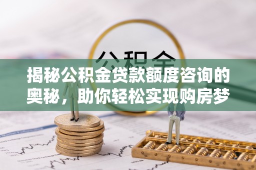 谯城揭秘公积金贷款额度咨询的奥秘，助你轻松实现购房梦想